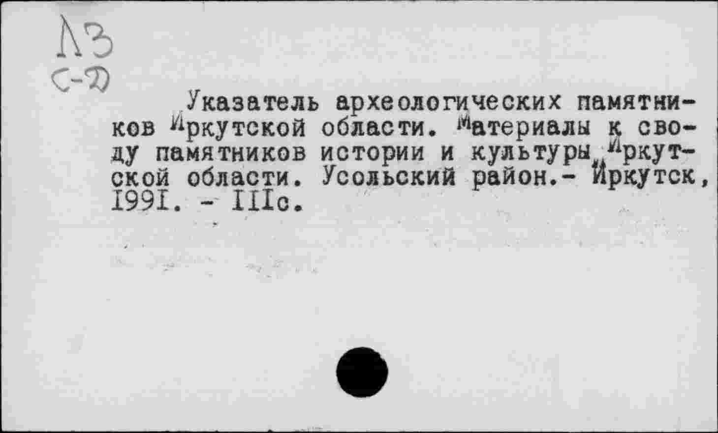 ﻿Указатель археологических памятников Иркутской области. Материалы к своду памятников истории и культуры Иркутской области. Усольский район.- Иркутск, 1991. - Шс.